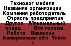 Технолог мебели › Название организации ­ Компания-работодатель › Отрасль предприятия ­ Другое › Минимальный оклад ­ 1 - Все города Работа » Вакансии   . Кемеровская обл.,Тайга г.